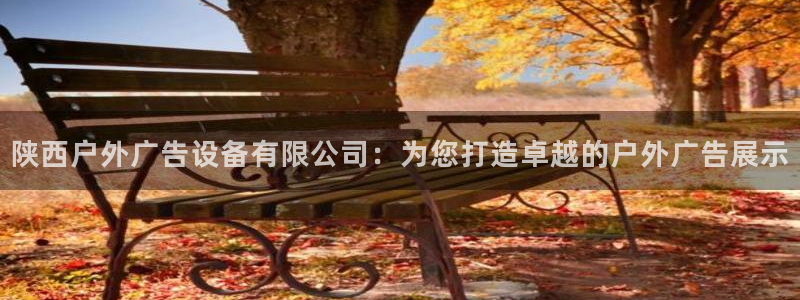 杏宇平台官网注册：陕西户外广告设备有限公司：为您打造卓越的户外广告展示