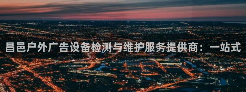 杏宇平台招商怎么样：昌邑户外广告设备检测与维护服务提供商：一站式