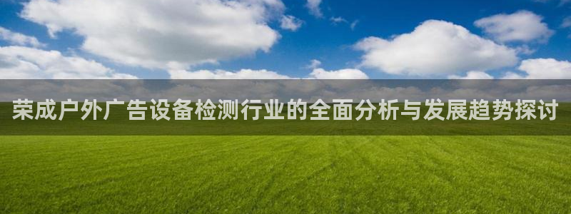 杏宇平台注册地址：荣成户外广告设备检测行业的全面分析与发展趋势探讨