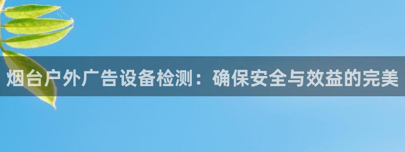 杏宇平台客服：烟台户外广告设备检测：确保安全与效益的完美