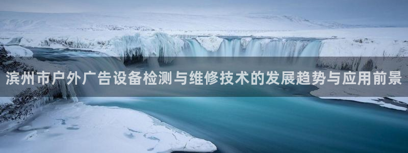 杏宇平台招商怎么样：滨州市户外广告设备检测与维修技术的发展趋势与应用前景