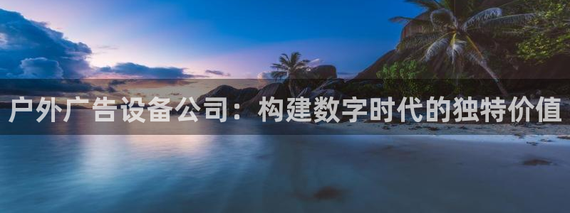 杏宇平台登录步骤：户外广告设备公司：构建数字时代的独特价值