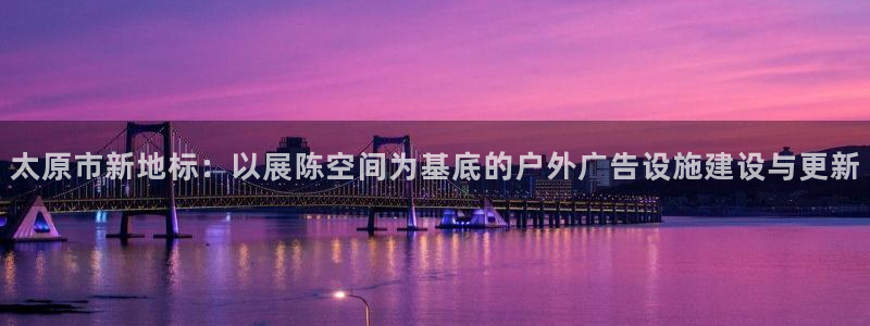 杏宇平台官网注册：太原市新地标：以展陈空间为基底的户外广告设施建设与更新