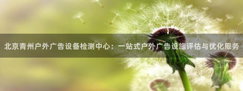 杏宇平台总代理电话：北京青州户外广告设备检测中心：一站式户外广告设施评估与优化服务