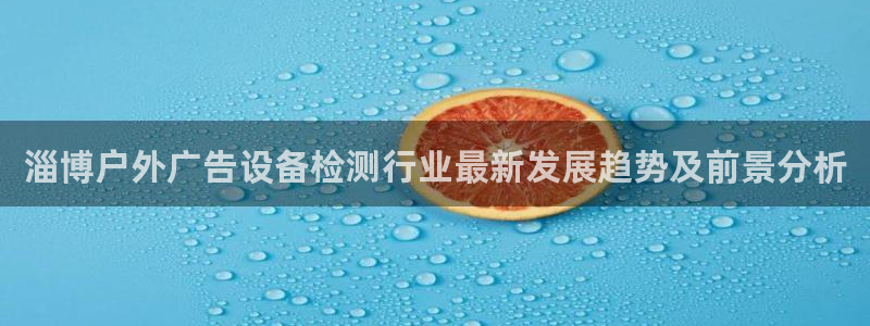杏宇平台客服：淄博户外广告设备检测行业最新发展趋势及前景分析