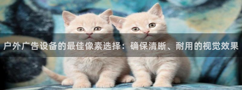 杏宇平台代理：户外广告设备的最佳像素选择：确保清晰、耐用的视觉效果