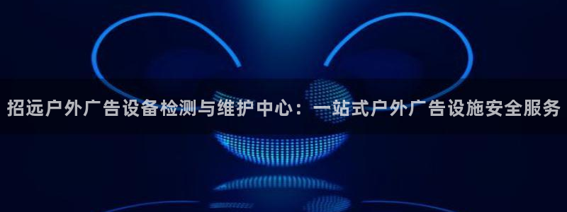 杏宇平台总代理：招远户外广告设备检测与维护中心：一站式户外广告设施安全服务