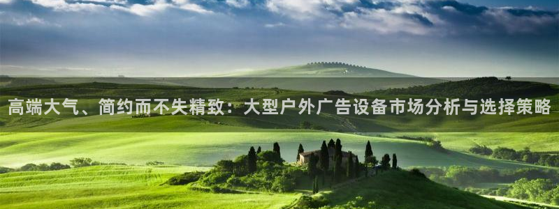 杏宇平台怎么样：高端大气、简约而不失精致：大型户外广告设备市场分析与选择策略