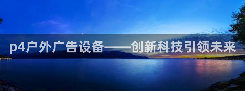 杏宇平台代理怎么样可靠吗：p4户外广告设备——创新科技引领未来