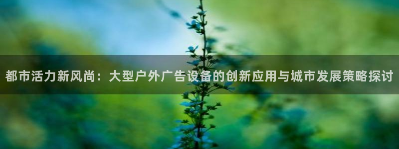 杏宇平台提现为什么这么久呢：都市活力新风尚：大型户外广告设备的创新应用与城市发展策略探讨