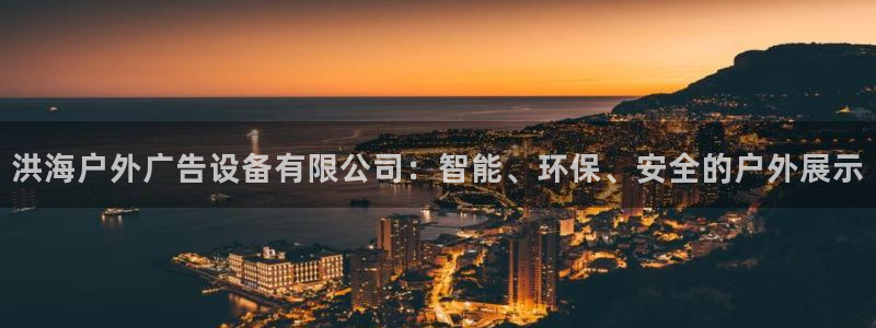 杏宇平台好吗：洪海户外广告设备有限公司：智能、环保、安全的户外展示