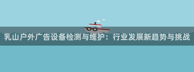 杏宇代理注册：乳山户外广告设备检测与维护：行业发展新趋势与挑战