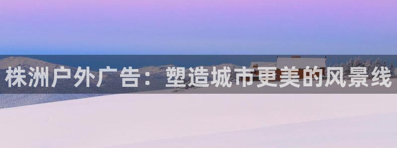 杏宇平台客服：株洲户外广告：塑造城市更美的风景线