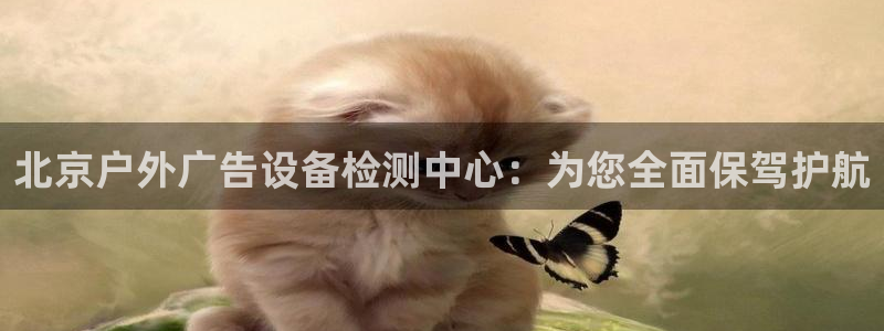 杏宇平台官网注册：北京户外广告设备检测中心：为您全面保驾护航