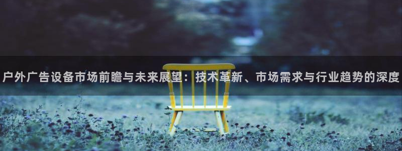 杏宇平台怎么样赚钱：户外广告设备市场前瞻与未来展望：技术革新、市场需求与行业趋势的深度
