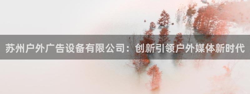 杏宇平台招商怎么样：苏州户外广告设备有限公司：创新引领户外媒体新时代