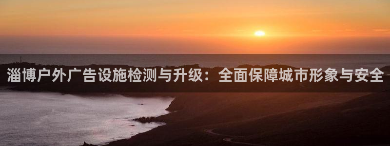 杏宇平台总代理是谁：淄博户外广告设施检测与升级：全面保障城市形象与安全