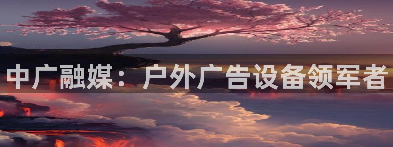 杏宇平台代理多少钱一次：中广融媒：户外广告设备领军者