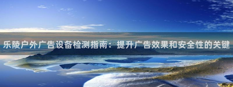 杏宇平台登录方法：乐陵户外广告设备检测指南：提升广告效果和安全性的关键