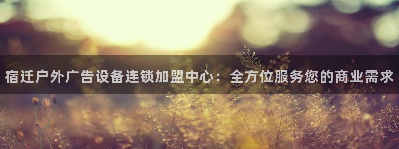 杏宇平台代理怎么样可靠吗：宿迁户外广告设备连锁加盟中心：全方位服务您的商业需求