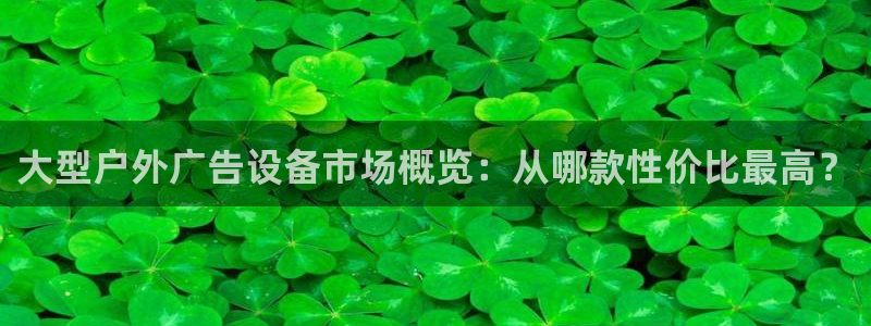 杏宇平台提现为什么这么久呢：大型户外广告设备市场概览：从哪款性价比最高？