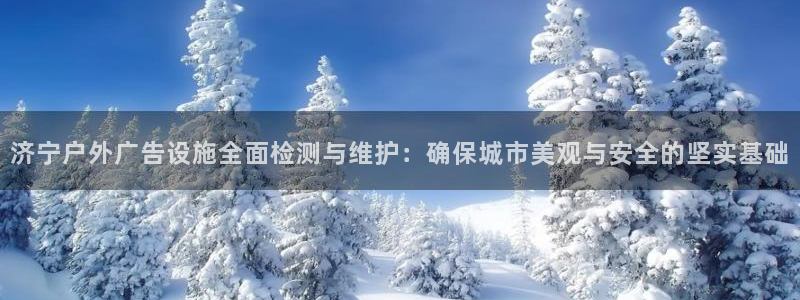 杏宇平台客服：济宁户外广告设施全面检测与维护：确保城市美观与安全的坚实基础