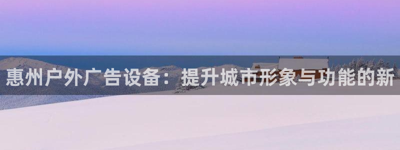 杏宇平台登录步骤图：惠州户外广告设备：提升城市形象与功能的新